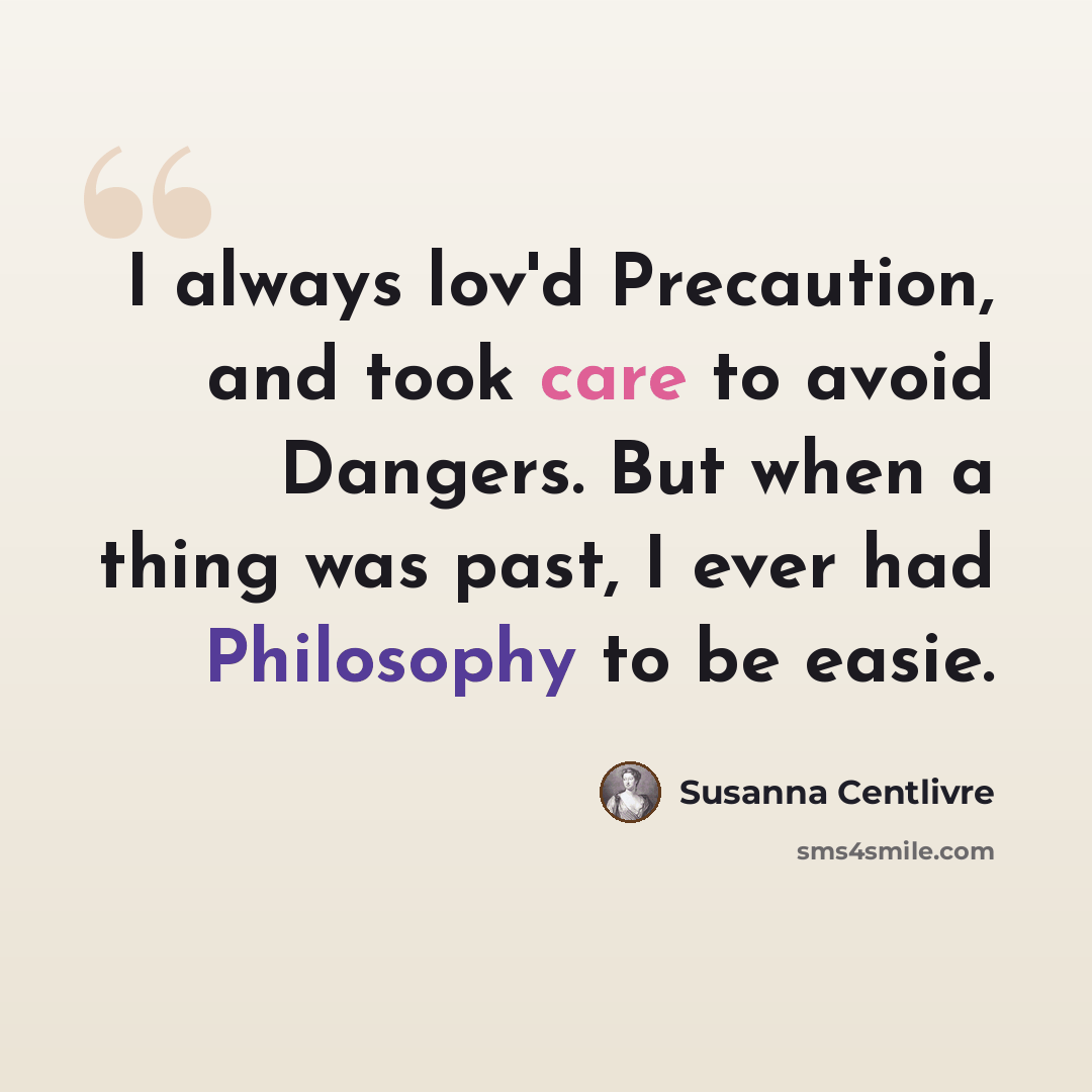 “I always lov'd Precaution, and took care to avoid Dangers. But when a thing was past, I ever had Philosophy to be easie.” quote by Susanna Centlivre