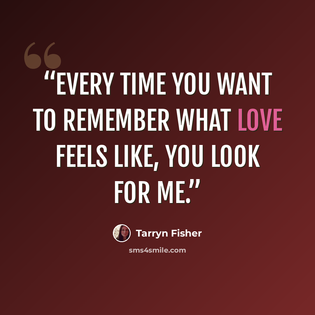 “Every time you want to remember what love feels like, you look for me.” quote by Tarryn Fisher