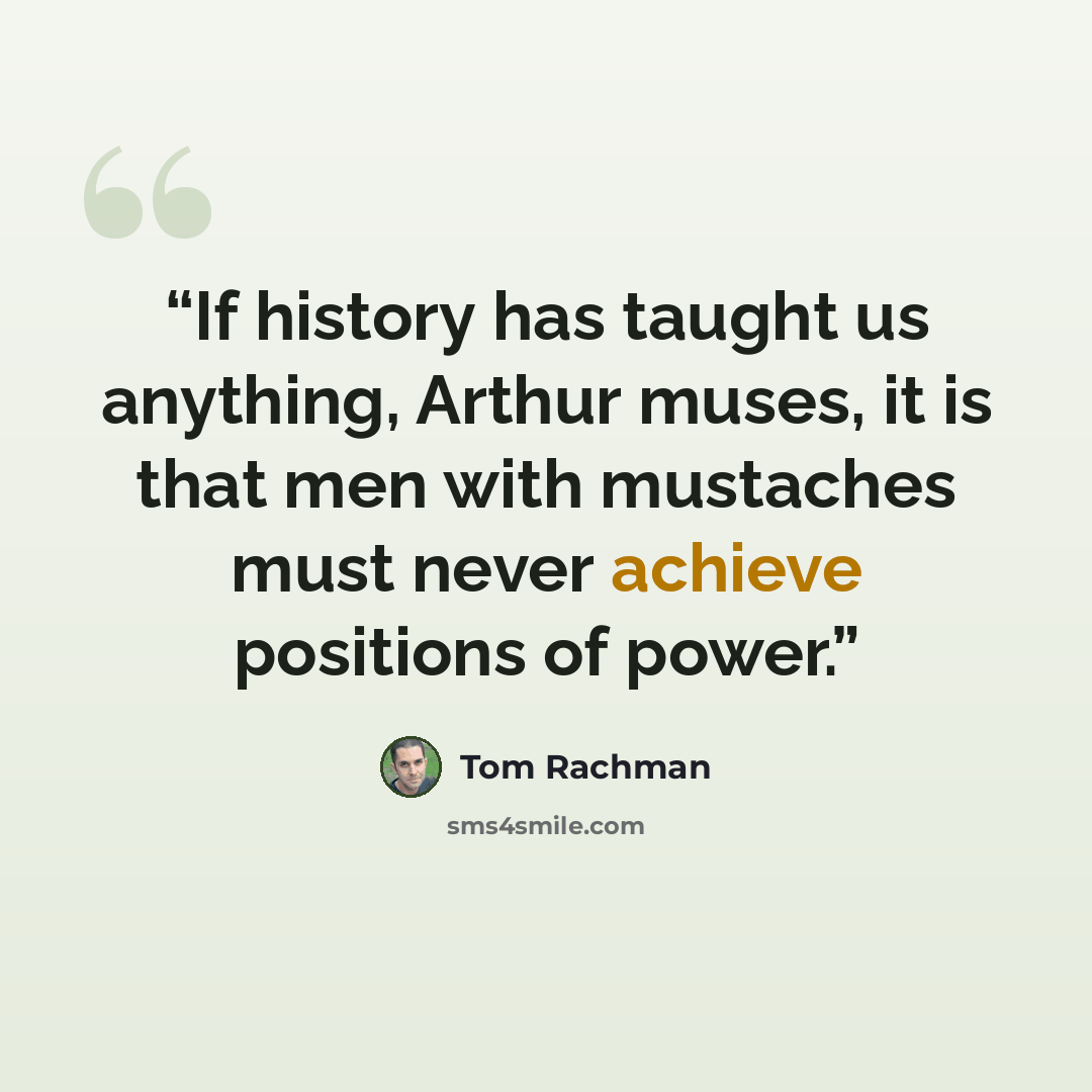 “If history has taught us anything, Arthur muses, it is that men with mustaches must never achieve positions of power.” quote by Tom Rachman