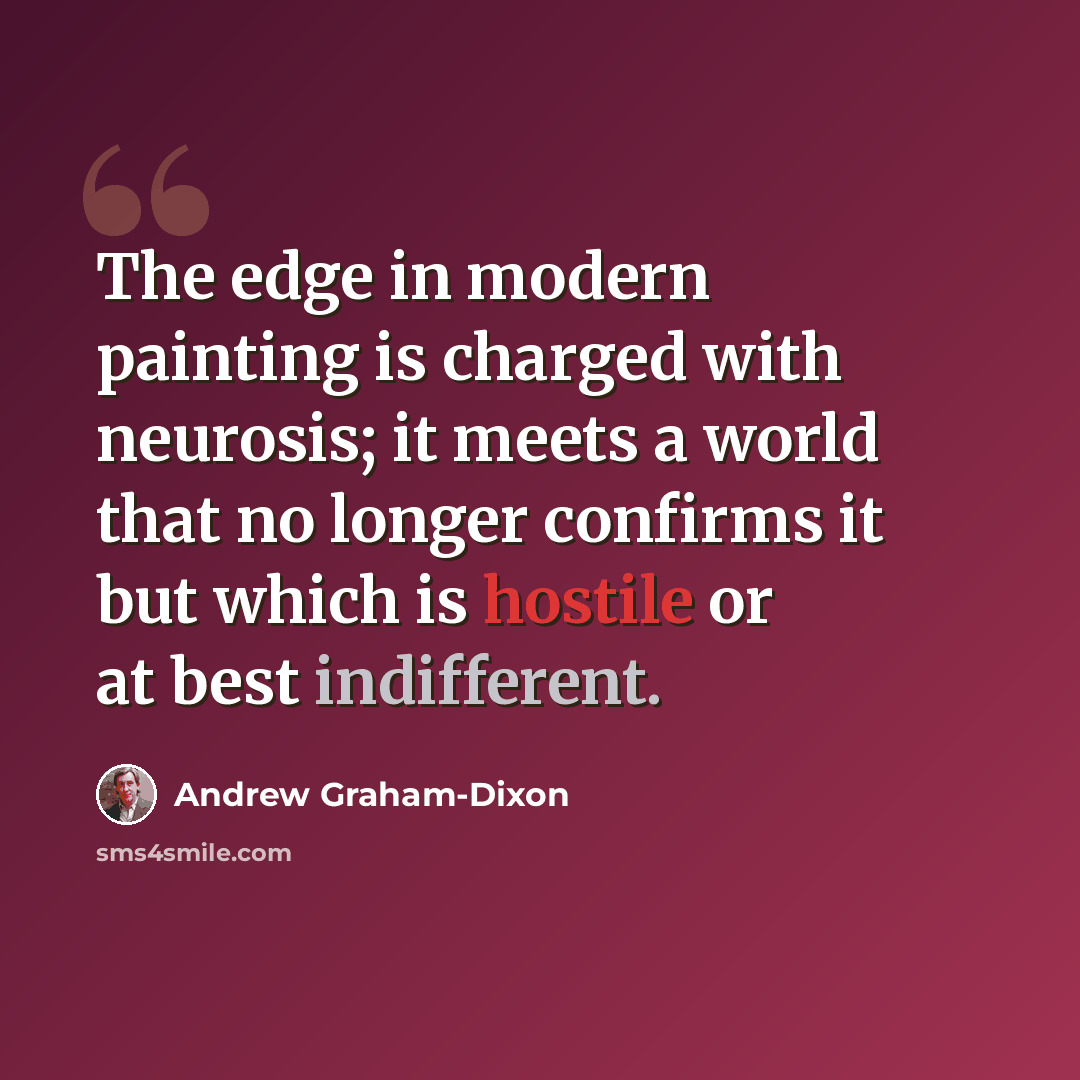 “The edge in modern painting is charged with neurosis; it meets a world that no longer confirms it but which is hostile or at best indifferent.” quote by Andrew Graham-Dixon