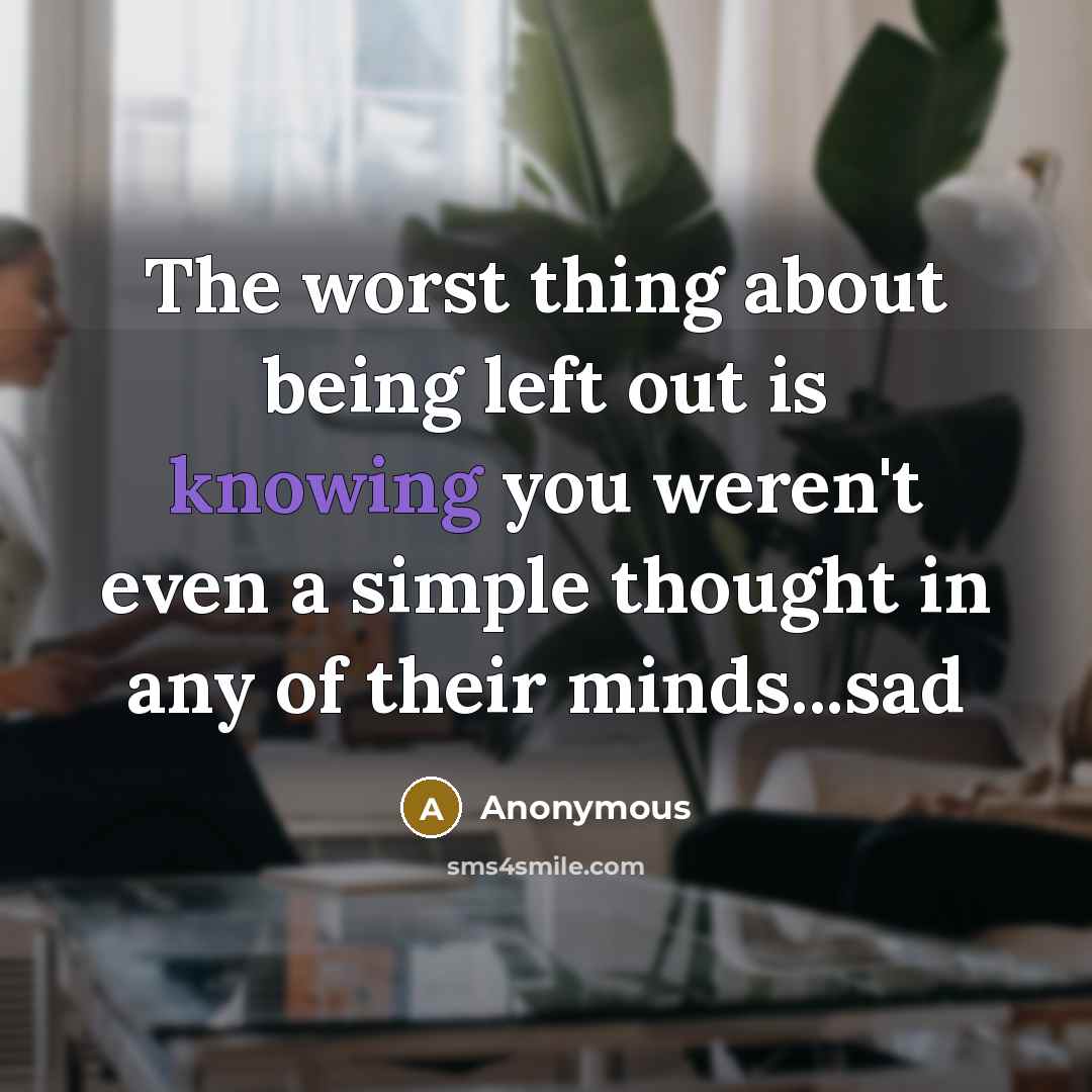 “The worst thing about being left out is knowing you weren't even a simple thought in any of their minds...sad” quote by Anonymous