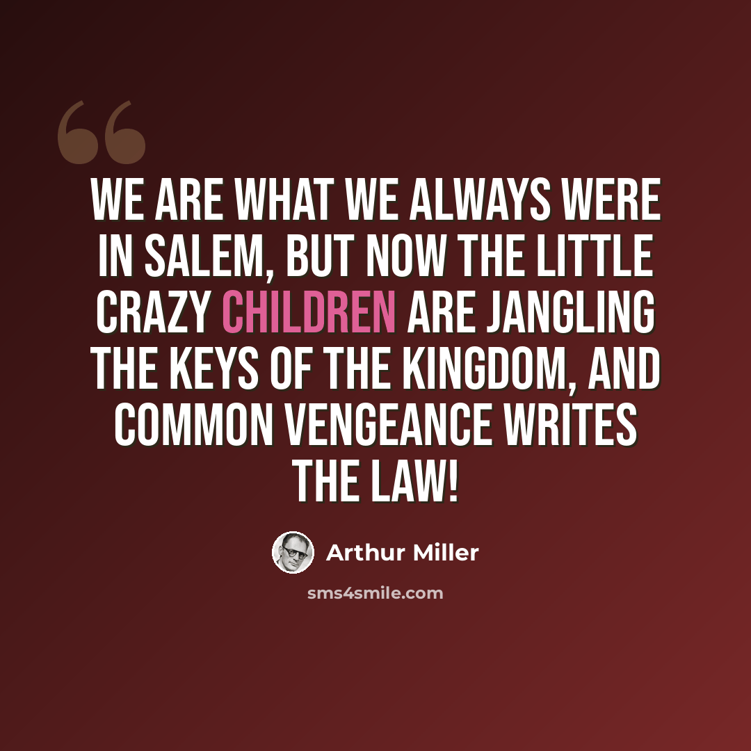 “We are what we always were in Salem, but now the little crazy children are jangling the keys of the kingdom, and common vengeance writes the law!” quote by Arthur Miller
