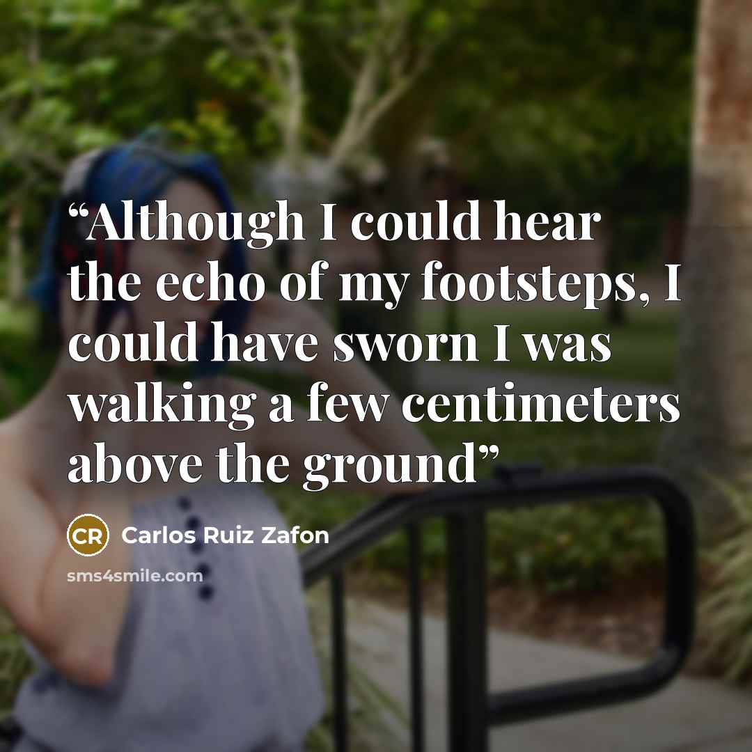 “Although I could hear the echo of my footsteps, I could have sworn I was walking a few centimeters above the ground” quote by Carlos Ruiz Zafón