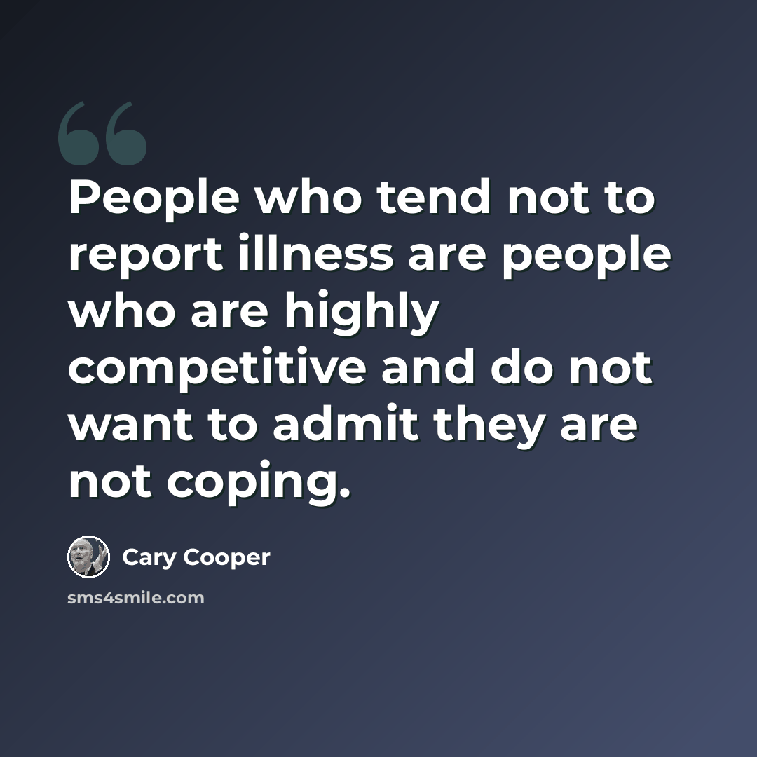 “People who tend not to report illness are people who are highly competitive and do not want to admit they are not coping.” quote by Cary Cooper