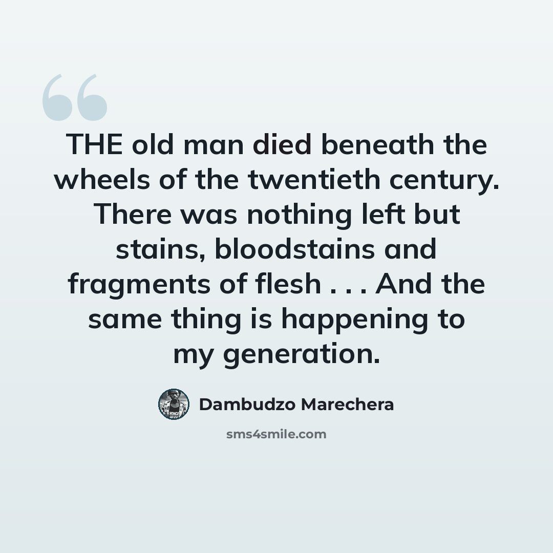 “THE old man died beneath the wheels of the twentieth century. There was nothing left but stains, bloodstains and fragments of flesh . . . And the same thing is happening to my generation.” quote by Dambudzo Marechera