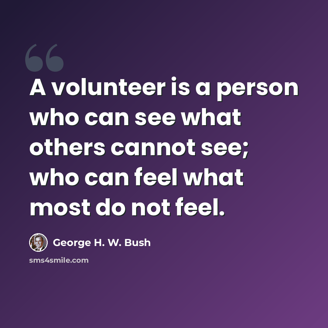 “A volunteer is a person who can see what others cannot see; who can feel what most do not feel.” quote by George H. W. Bush