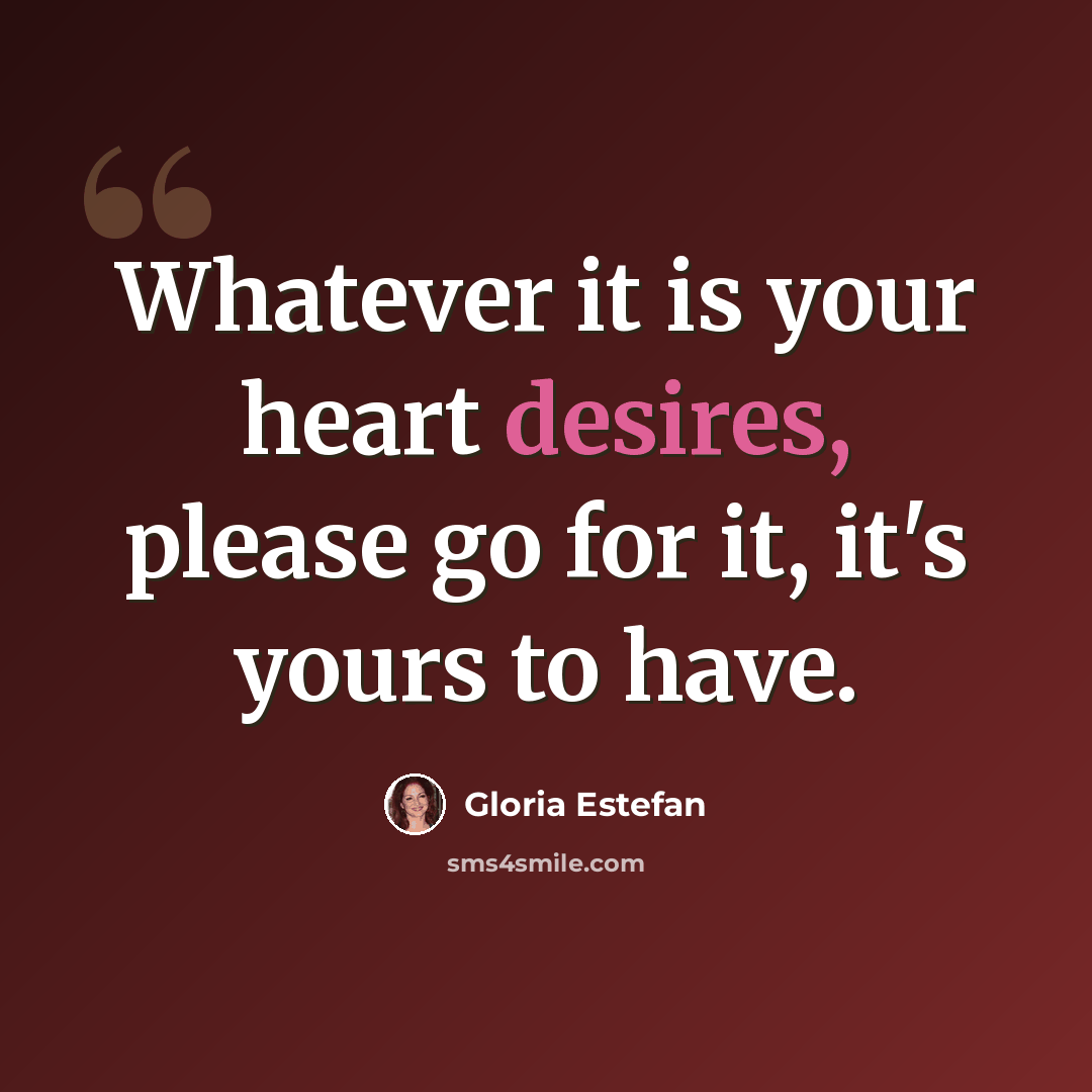 “Whatever it is your heart desires, please go for it, it's yours to have.” quote by Gloria Estefan