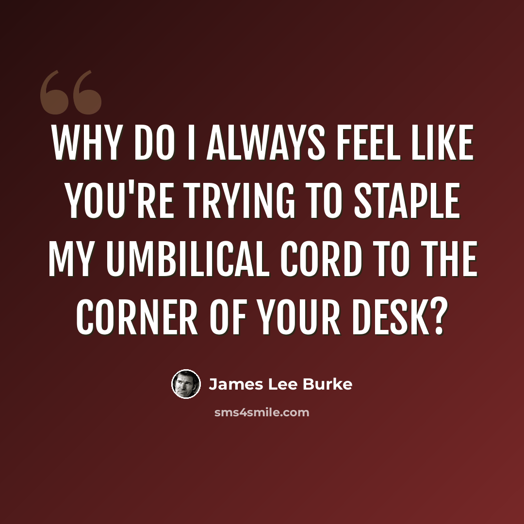 “Why do I always feel like you're trying to staple my umbilical cord to the corner of your desk?” quote by James Lee Burke