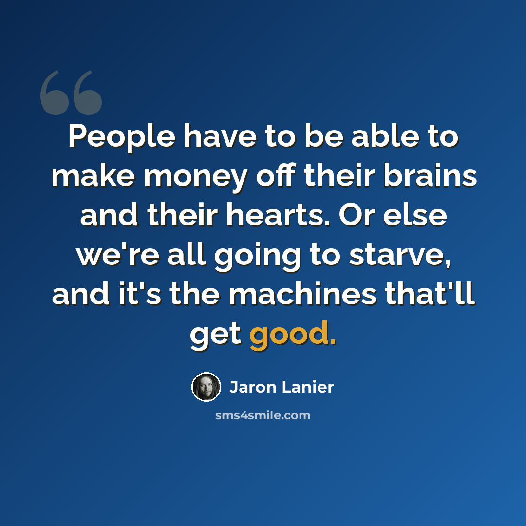 “People have to be able to make money off their brains and their hearts. Or else we're all going to starve, and it's the machines that'll get good.” quote by Jaron Lanier