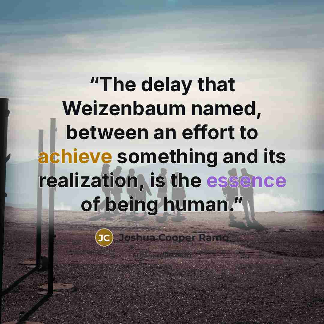 “The delay that Weizenbaum named, between an effort to achieve something and its realization, is the essence of being human.” quote by Joshua Cooper Ramo