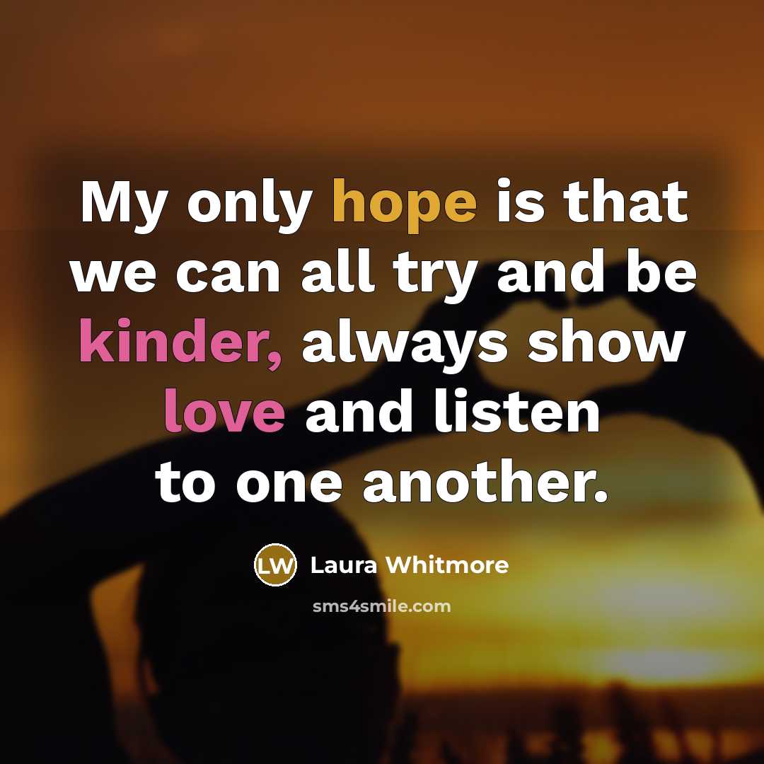 “My only hope is that we can all try and be kinder, always show love and listen to one another.” quote by Laura Whitmore