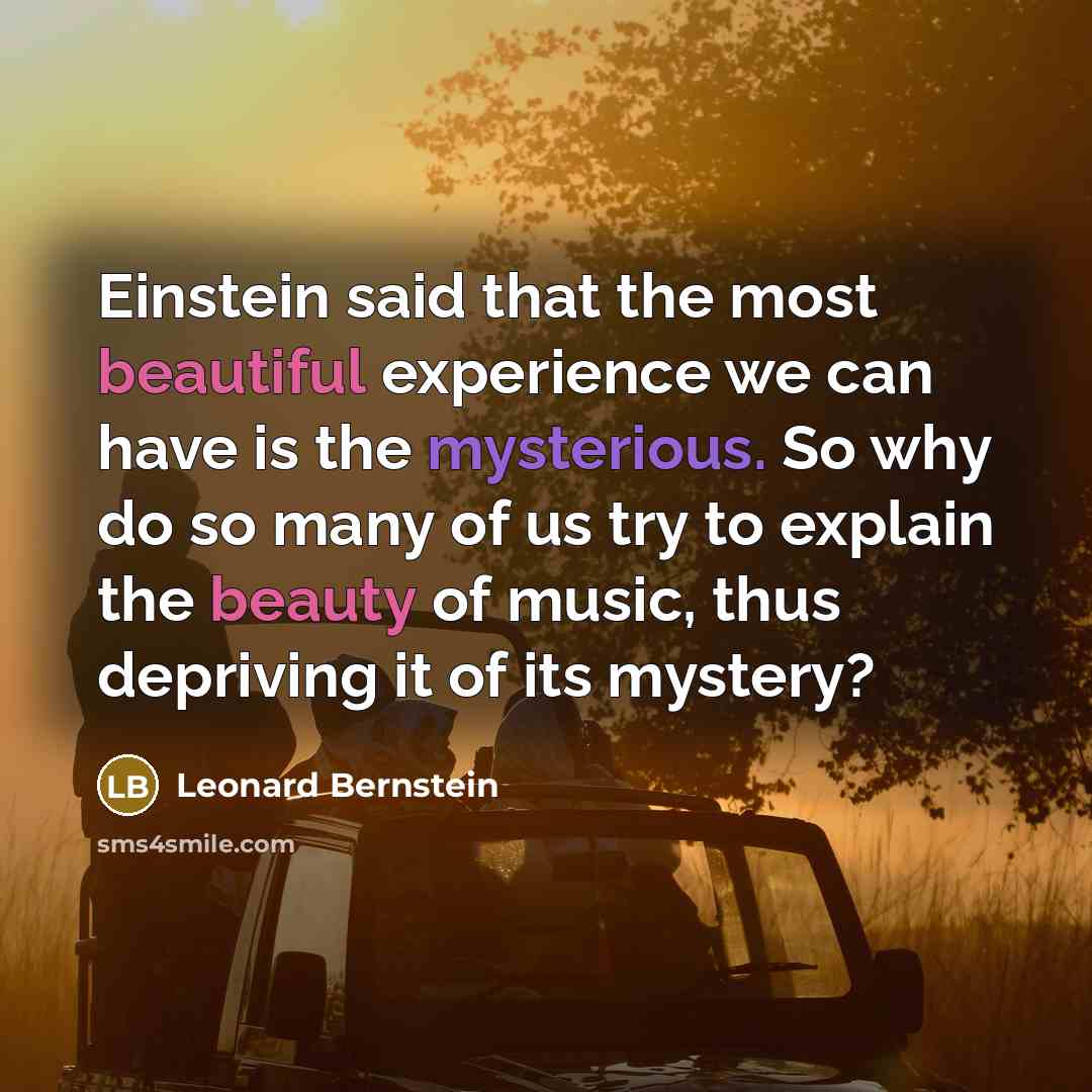 “Einstein said that the most beautiful experience we can have is the mysterious. So why do so many of us try to explain the beauty of music, thus depriving it of its mystery?” quote by Leonard Bernstein