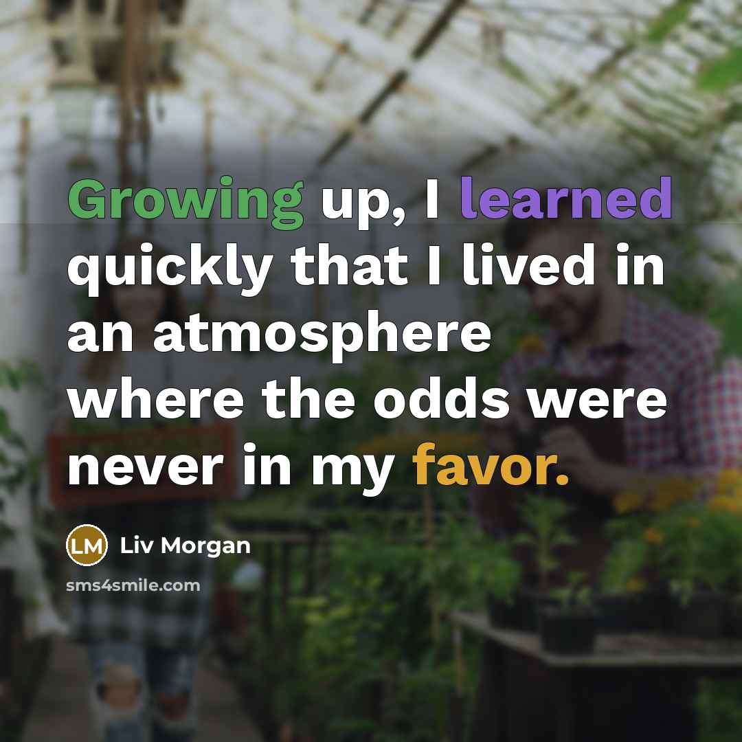 “Growing up, I learned quickly that I lived in an atmosphere where the odds were never in my favor.” quote by Liv Morgan