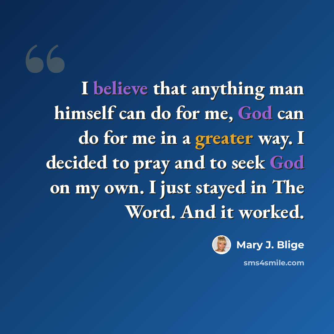 “I believe that anything man himself can do for me, God can do for me in a greater way. I decided to pray and to seek God on my own. I just stayed in The Word. And it worked.” quote by Mary J. Blige