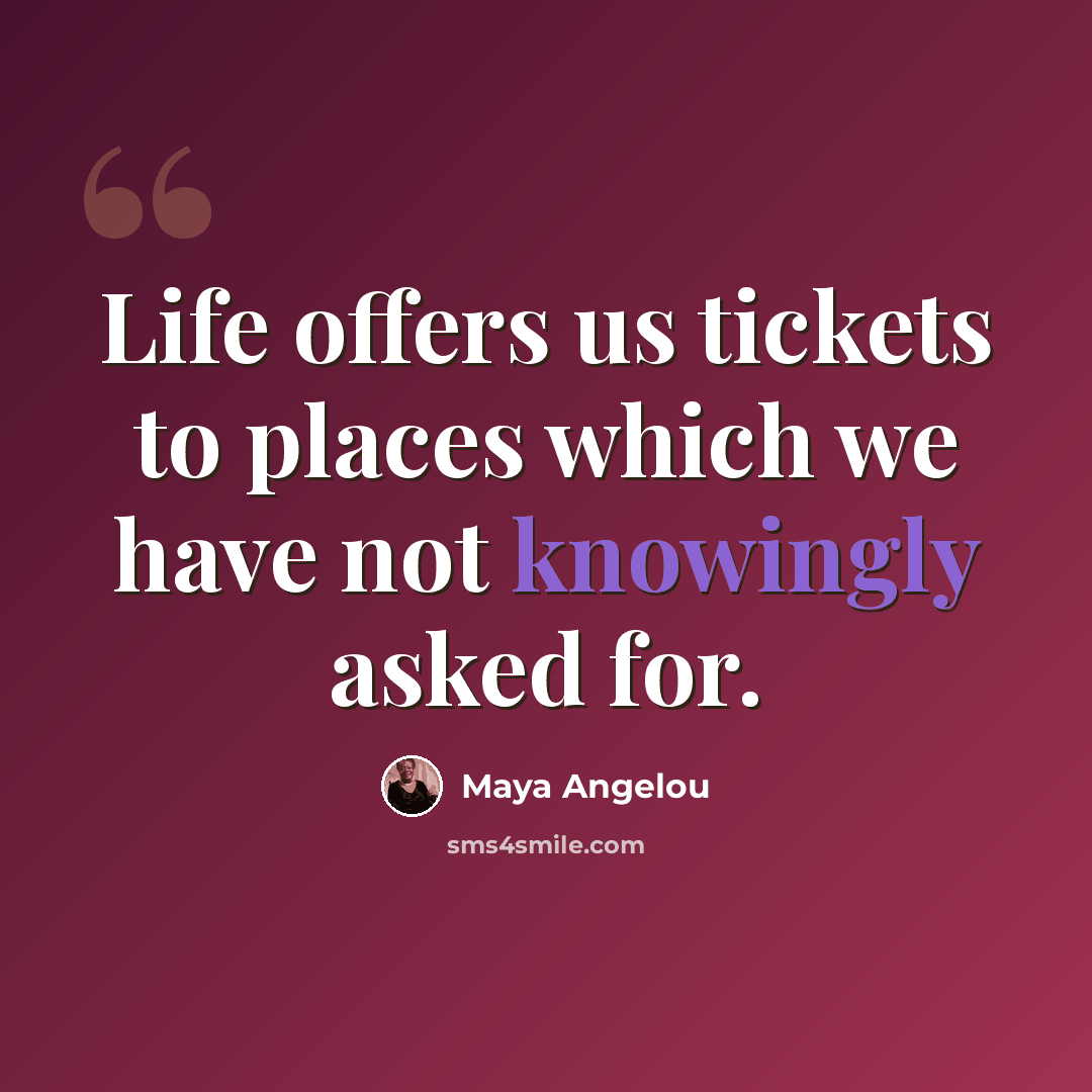 “Life offers us tickets to places which we have not knowingly asked for.” quote by Maya Angelou
