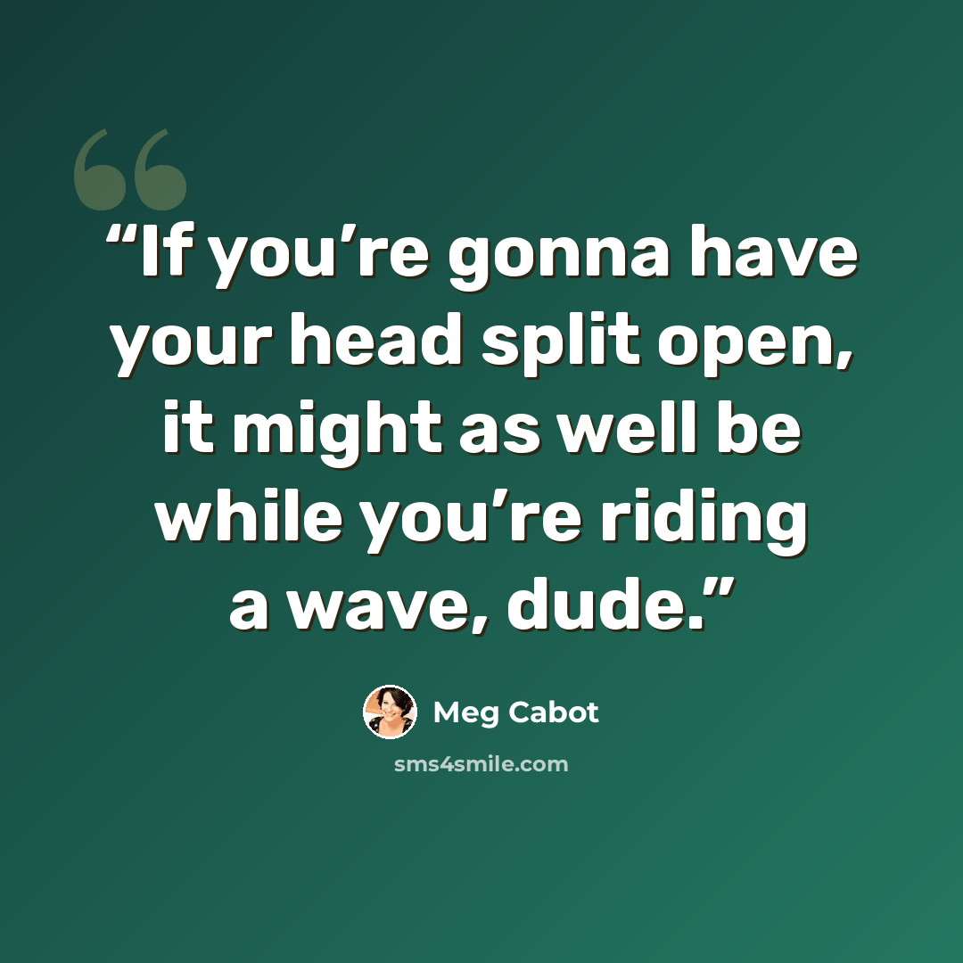 “If you’re gonna have your head split open, it might as well be while you’re riding a wave, dude.” quote by Meg Cabot