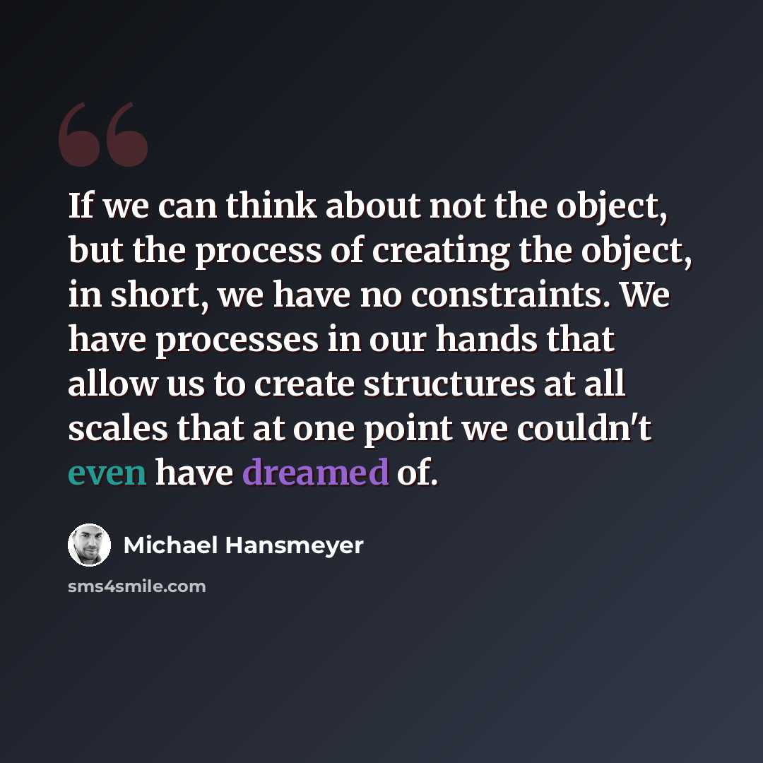 “If we can think about not the object, but the process of creating the object, in short, we have no constraints. We have processes in our hands that allow us to create structures at all scales that at one point we couldn't even have dreamed of.” quote by Michael Hansmeyer