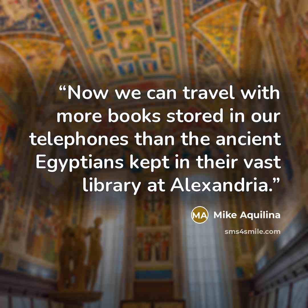 “Now we can travel with more books stored in our telephones than the ancient Egyptians kept in their vast library at Alexandria.” quote by Mike Aquilina