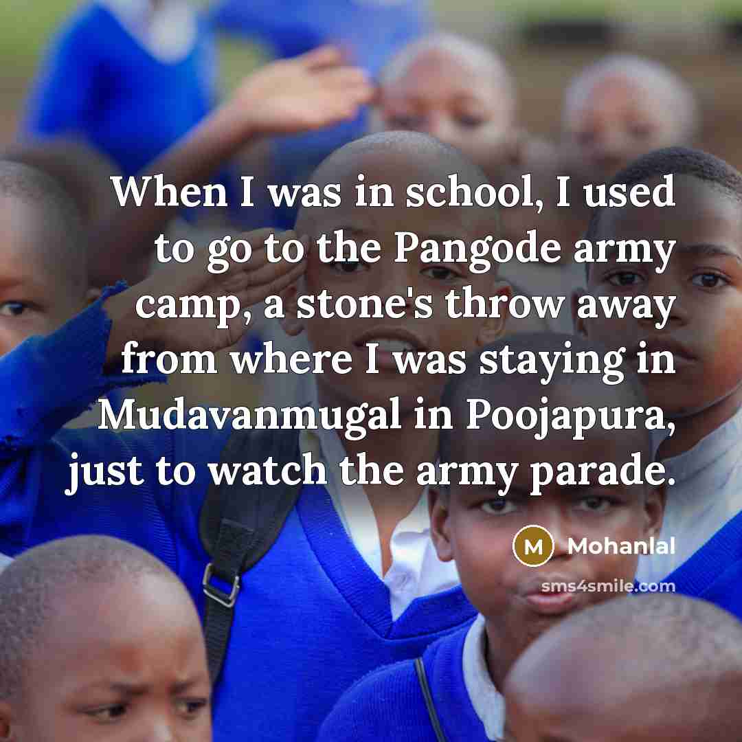 “When I was in school, I used to go to the Pangode army camp, a stone's throw away from where I was staying in Mudavanmugal in Poojapura, just to watch the army parade.” quote by Mohanlal