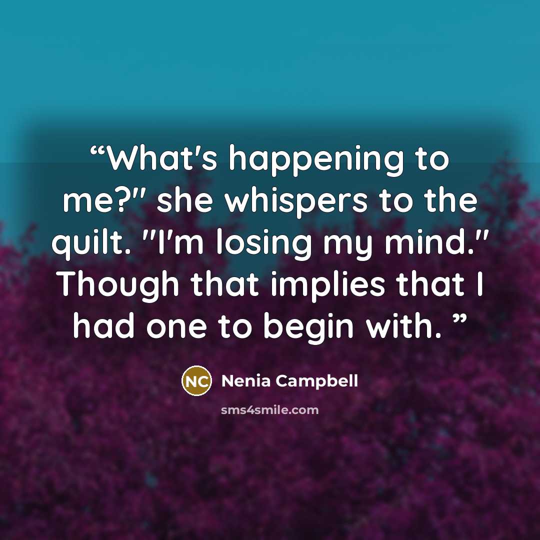 “What's happening to me?" she whispers to the quilt. "I'm losing my mind." Though that implies that I had one to begin with.” quote by Nenia Campbell