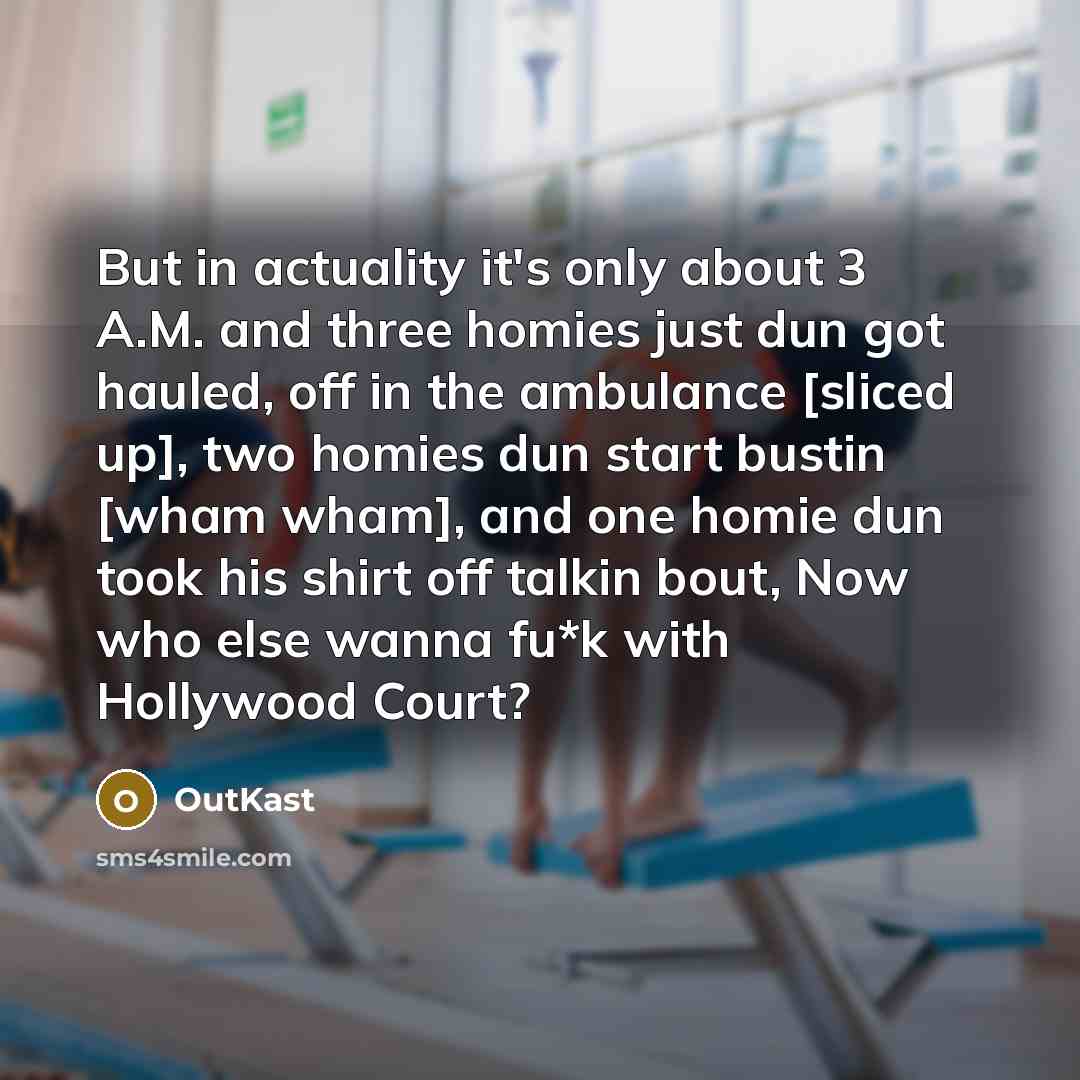 “But in actuality it's only about 3 A.M. and three homies just dun got hauled, off in the ambulance [sliced up], two homies dun start bustin [wham wham], and one homie dun took his shirt off talkin bout, Now who else wanna fu*k with Hollywood Court?” quote by Outkast