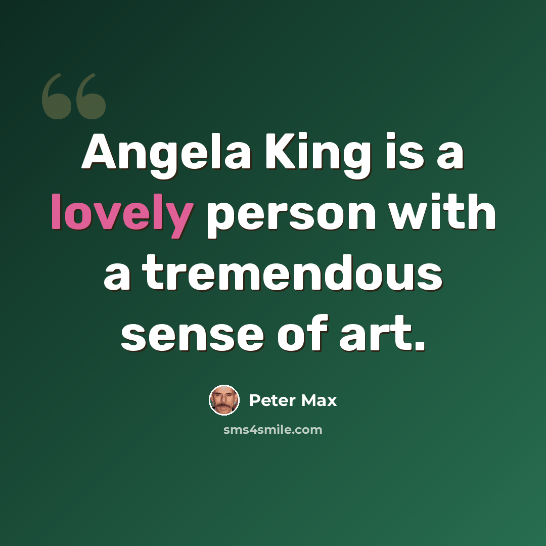 “Angela King is a lovely person with a tremendous sense of art.” quote by Peter Max