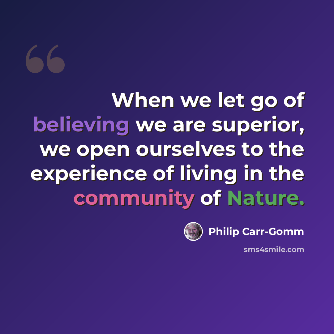 “When we let go of believing we are superior, we open ourselves to the experience of living in the community of Nature.” quote by Philip Carr-Gomm