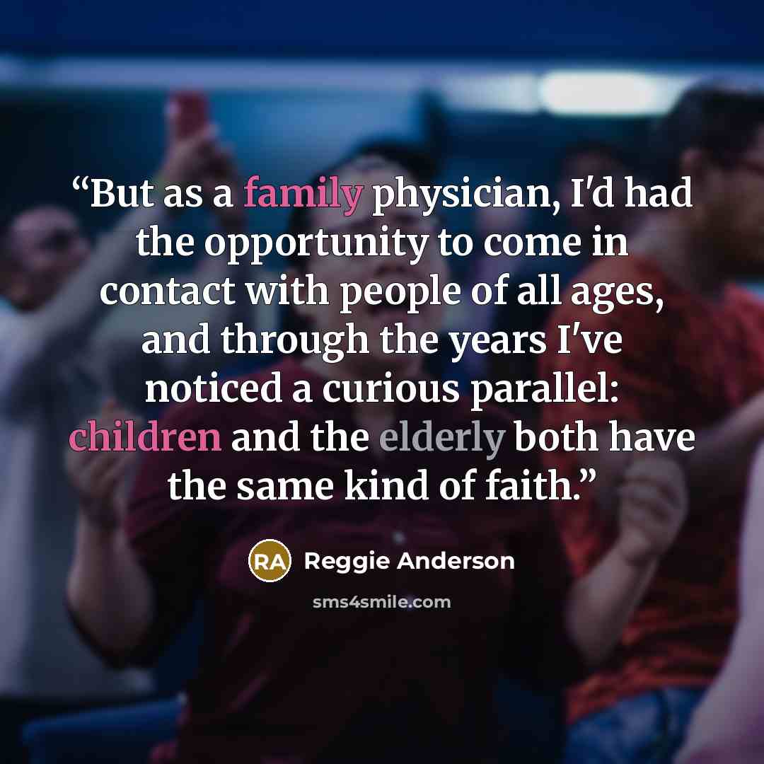 “But as a family physician, I'd had the opportunity to come in contact with people of all ages, and through the years I've noticed a curious parallel: children and the elderly both have the same kind of faith.” quote by Reggie Anderson