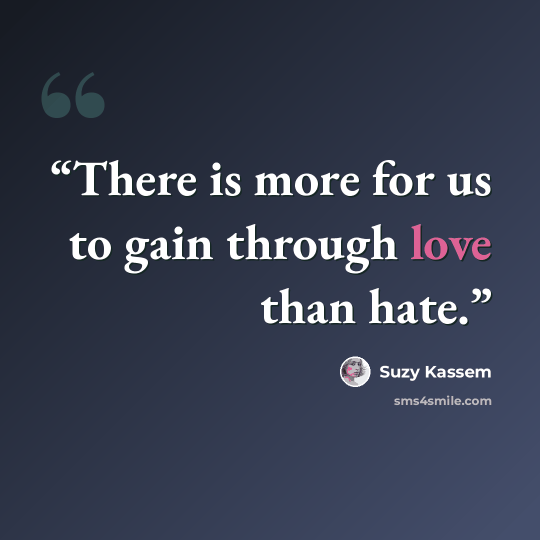 “There is more for us to gain through love than hate.” quote by Suzy Kassem