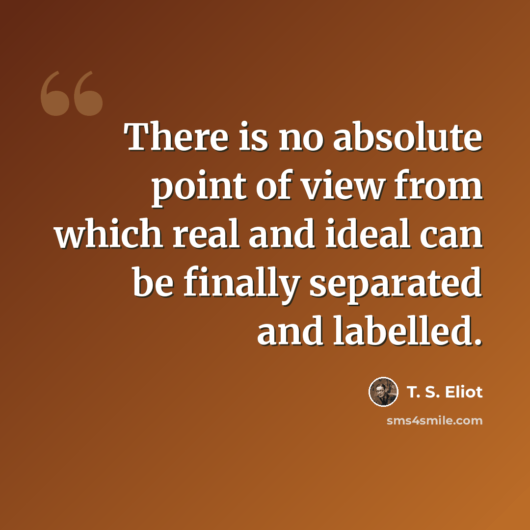 “There is no absolute point of view from which real and ideal can be finally separated and labelled.” quote by T. S. Eliot