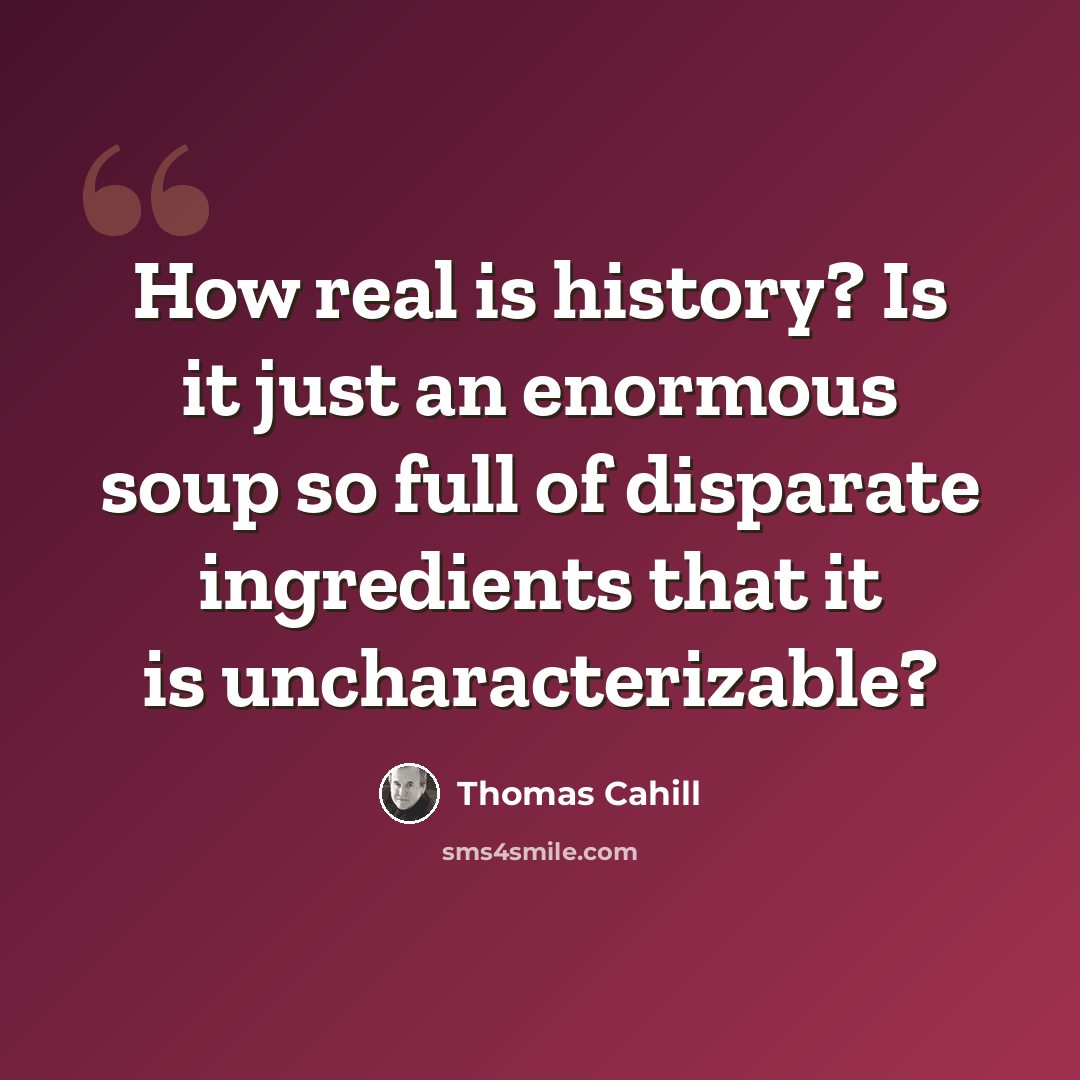 “How real is history? Is it just an enormous soup so full of disparate ingredients that it is uncharacterizable?” quote by Thomas Cahill