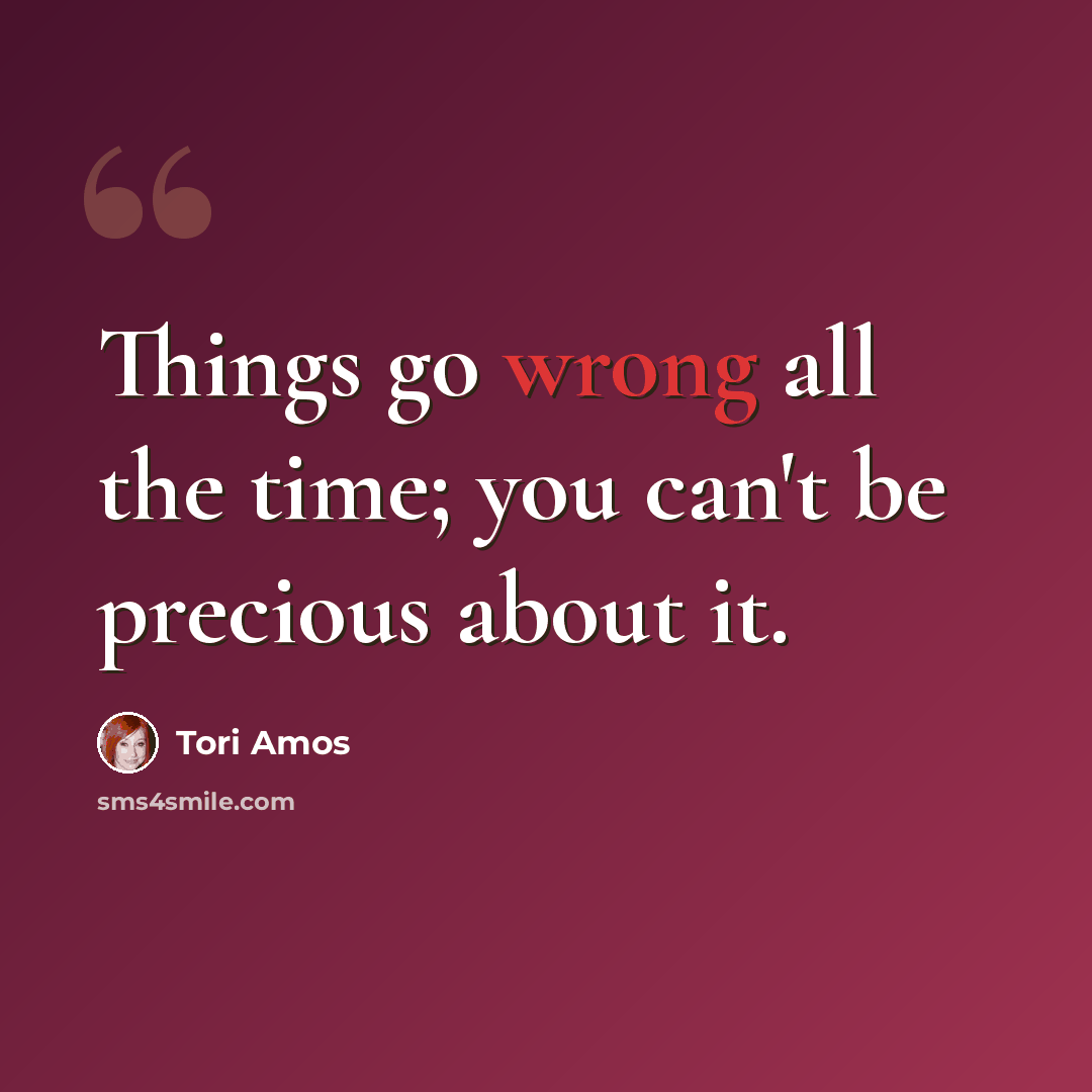 “Things go wrong all the time; you can't be precious about it.” quote by Tori Amos