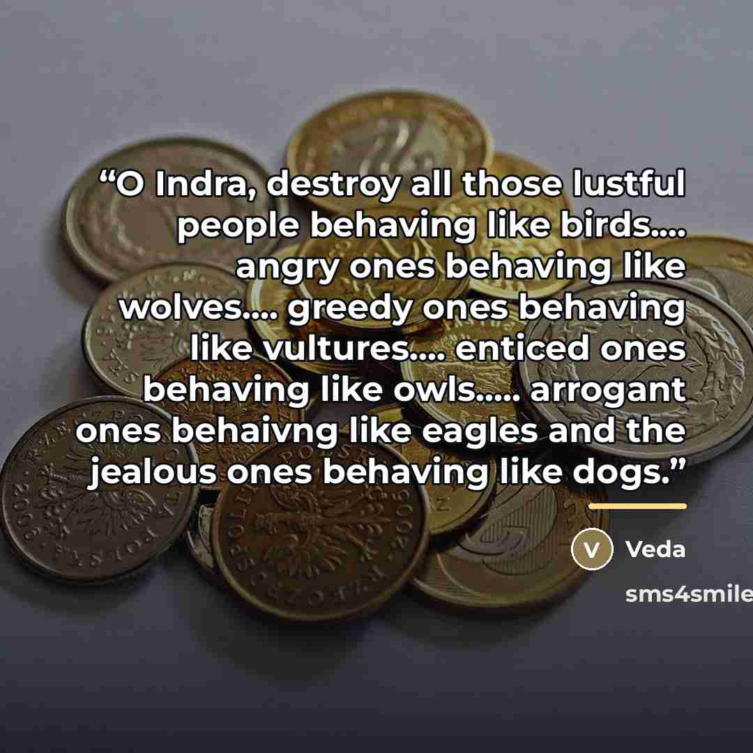 “O Indra, destroy all those lustful people behaving like birds… angry ones behaving like wolves… greedy ones behaving like vultures… enticed ones behaving like owls… arrogant ones behaivng like eagles and the jealous ones behaving like dogs.” quote by Veda