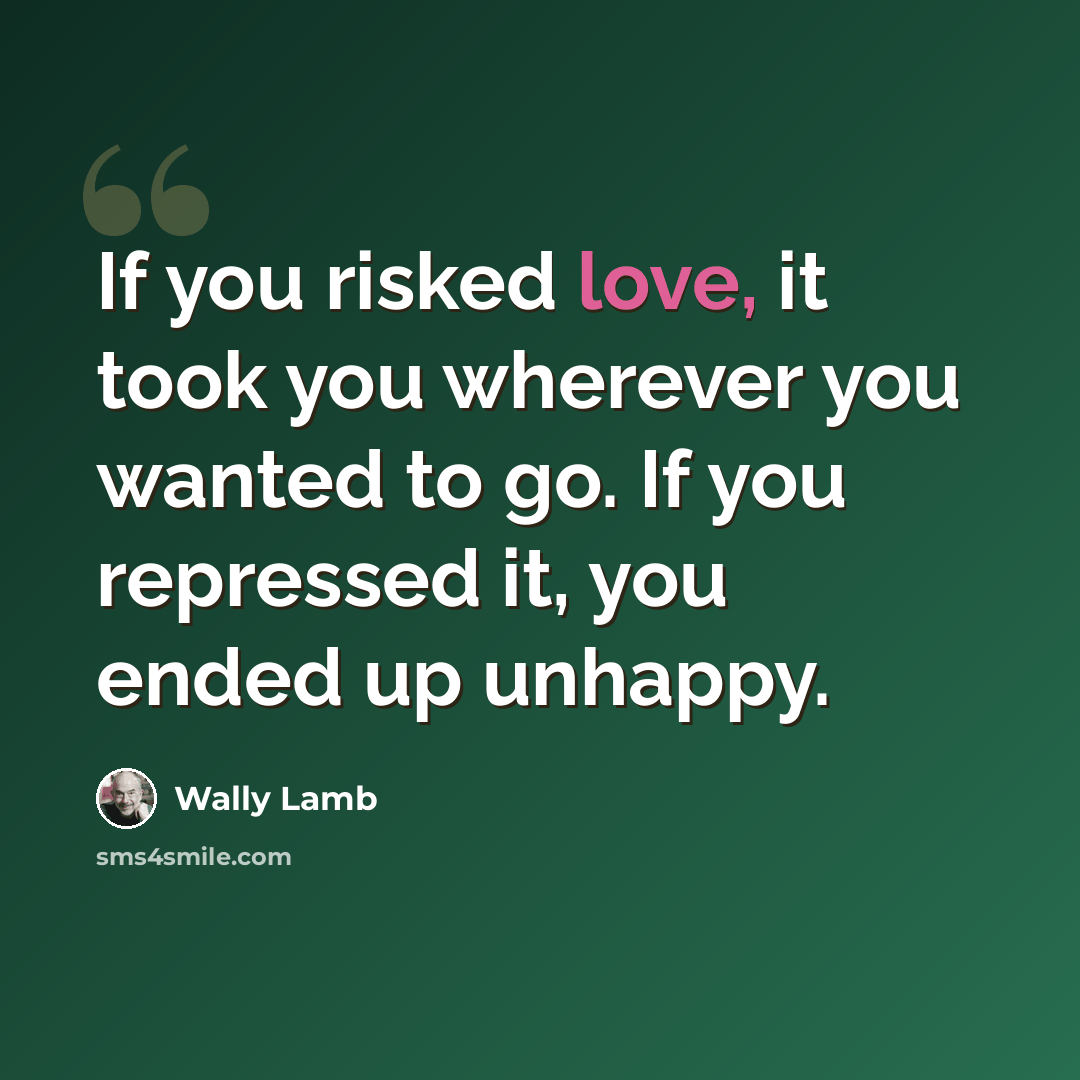 “If you risked love, it took you wherever you wanted to go. If you repressed it, you ended up unhappy.” quote by Wally Lamb