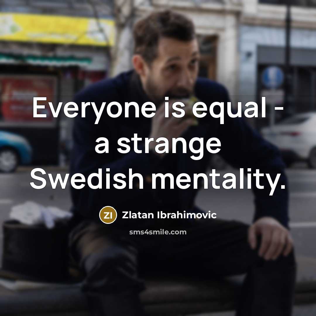 “Everyone is equal - a strange Swedish mentality.” quote by Zlatan Ibrahimovic