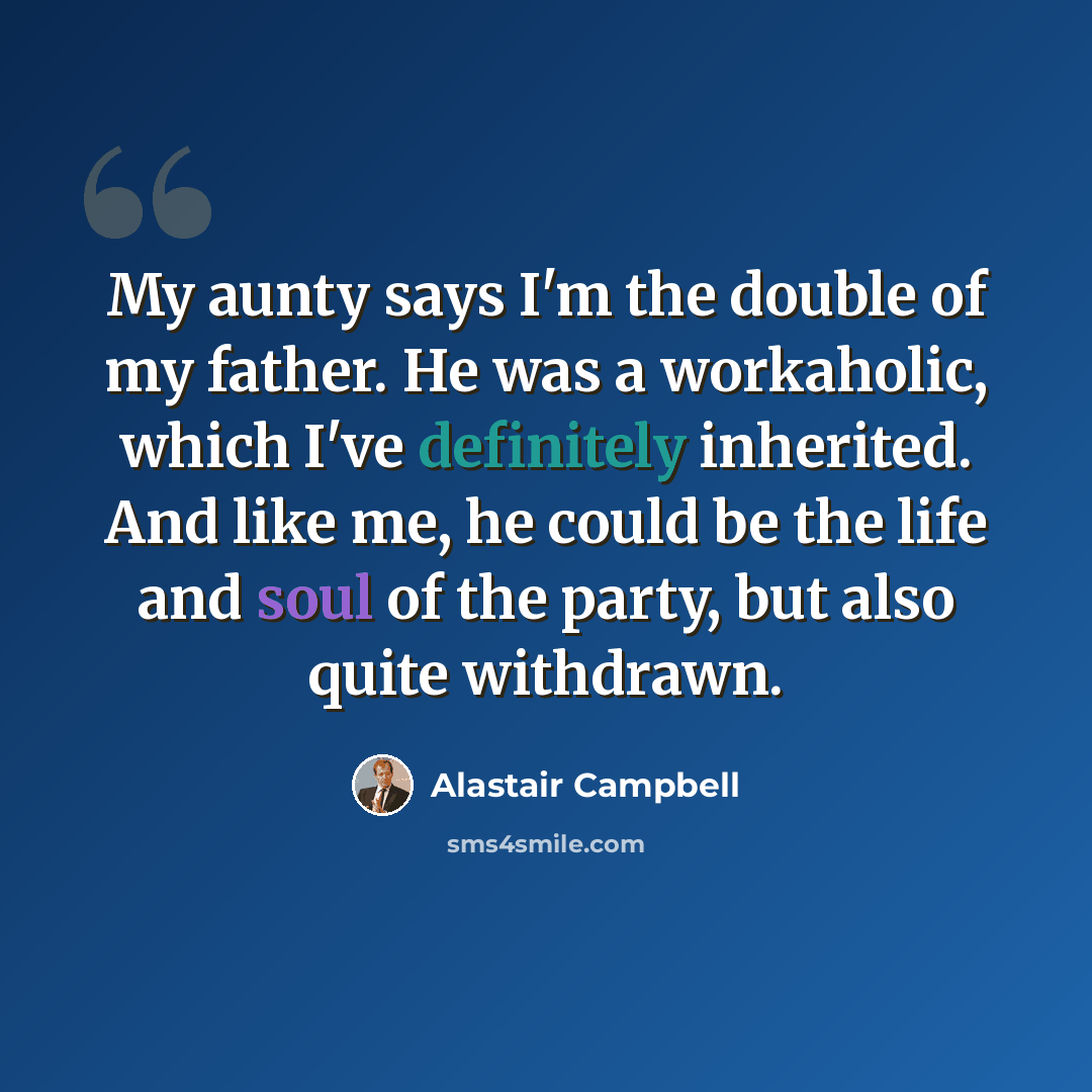 “My aunty says I'm the double of my father. He was a workaholic, which I've definitely inherited. And like me, he could be the life and soul of the party, but also quite withdrawn.” quote by Alastair Campbell