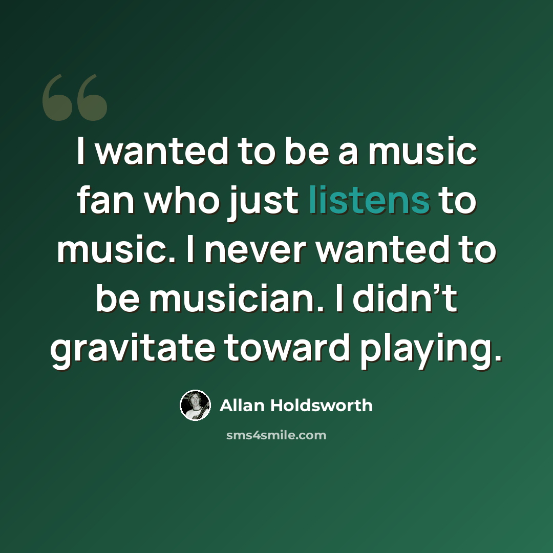“I wanted to be a music fan who just listens to music. I never wanted to be musician. I didn't gravitate toward playing.” quote by Allan Holdsworth