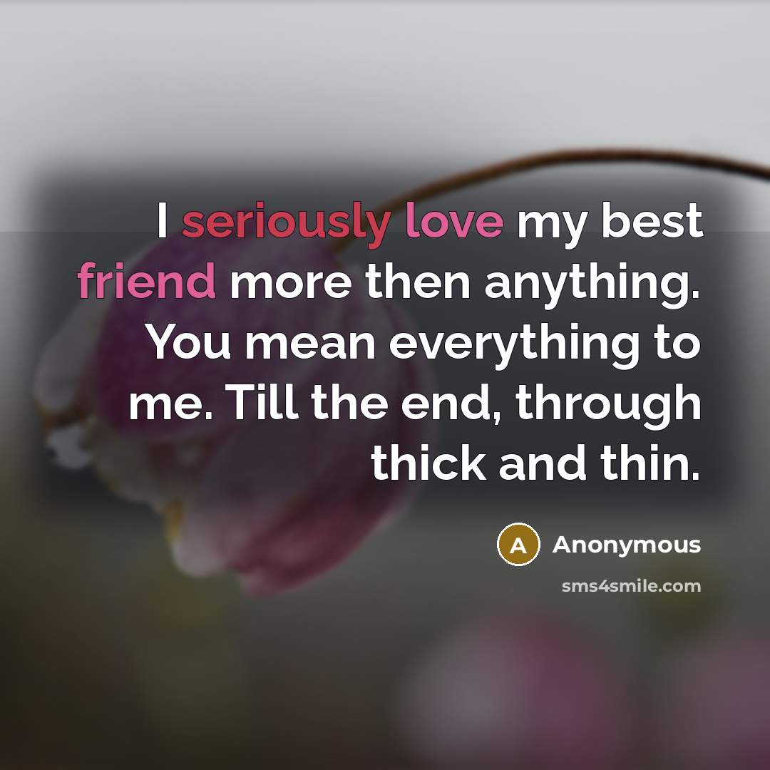 “I seriously love my best friend more then anything. You mean everything to me. Till the end, through thick and thin.” quote by Anonymous