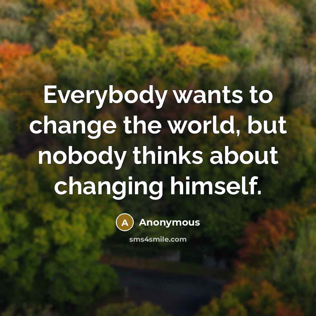 “Everybody wants to change the world, but nobody thinks about changing himself.” quote by Anonymous