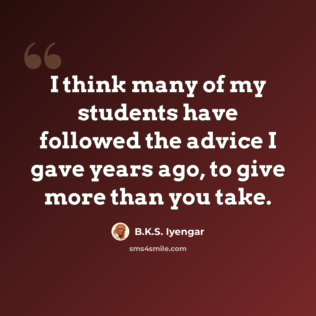 “I think many of my students have followed the advice I gave years ago, to give more than you take.” quote by B.K.S. Iyengar