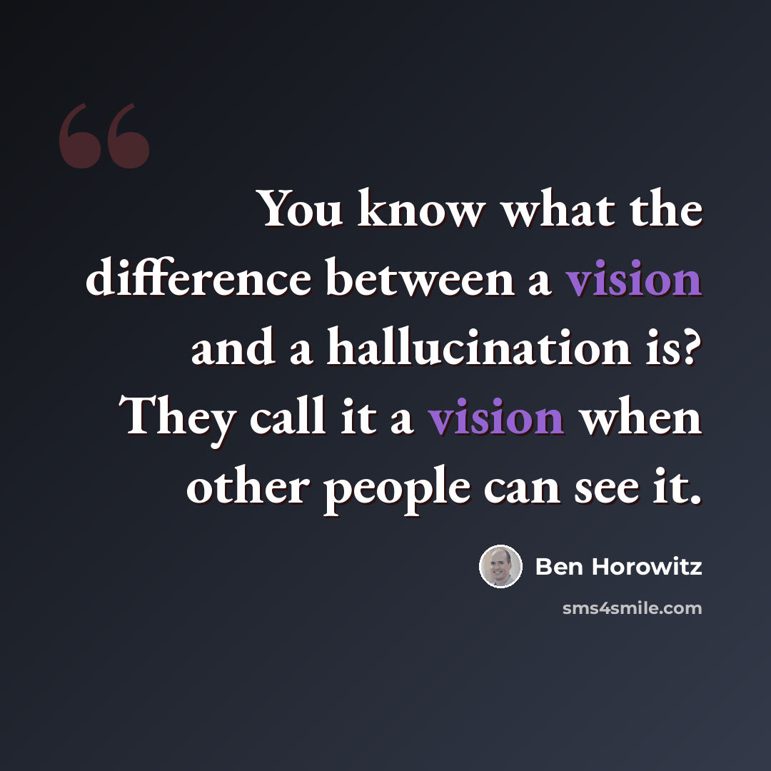 “You know what the difference between a vision and a hallucination is? They call it a vision when other people can see it.” quote by Ben Horowitz