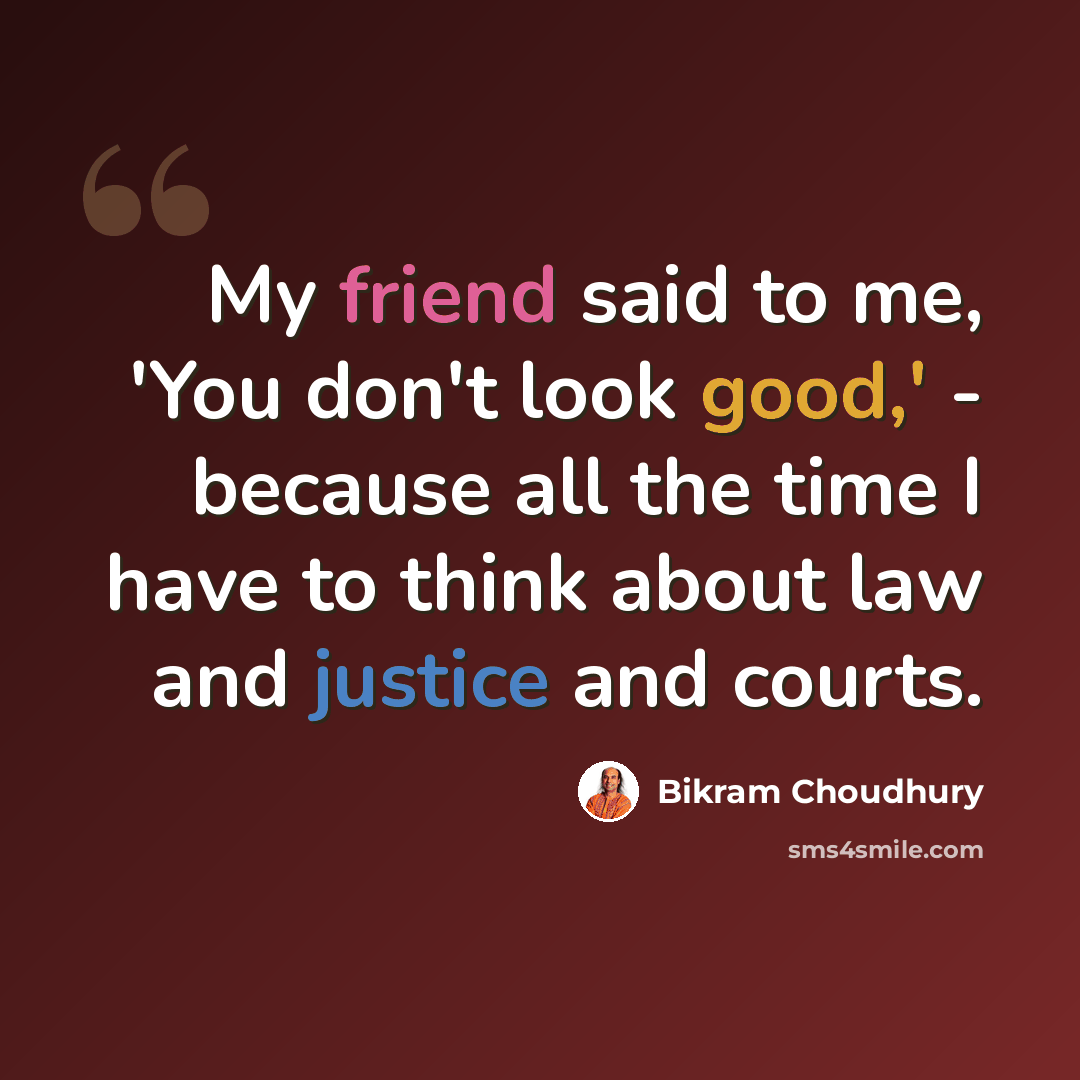 “My friend said to me, 'You don't look good,' - because all the time I have to think about law and justice and courts.” quote by Bikram Choudhury