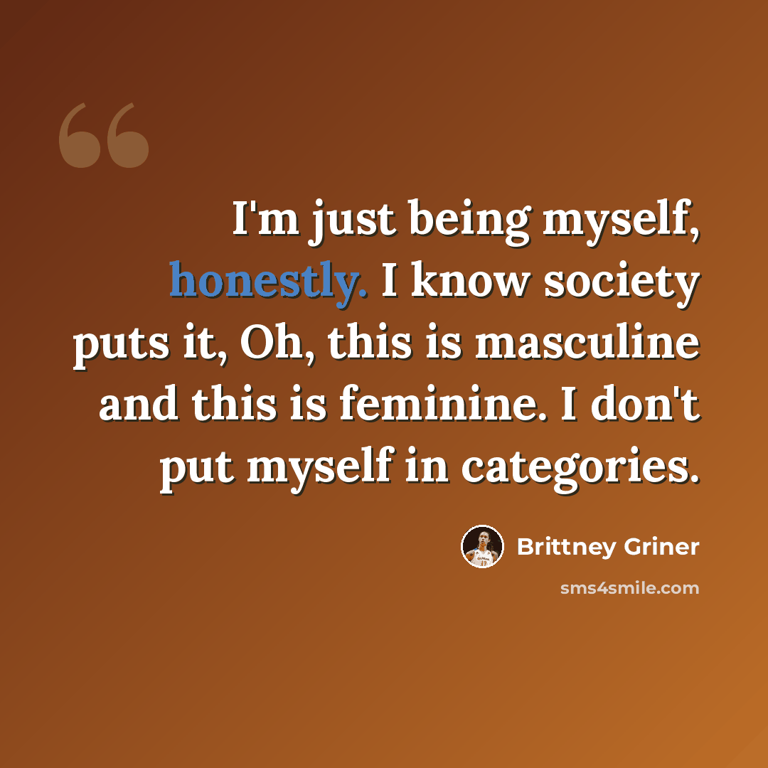 “I'm just being myself, honestly. I know society puts it, Oh, this is masculine and this is feminine. I don't put myself in categories.” quote by Brittney Griner
