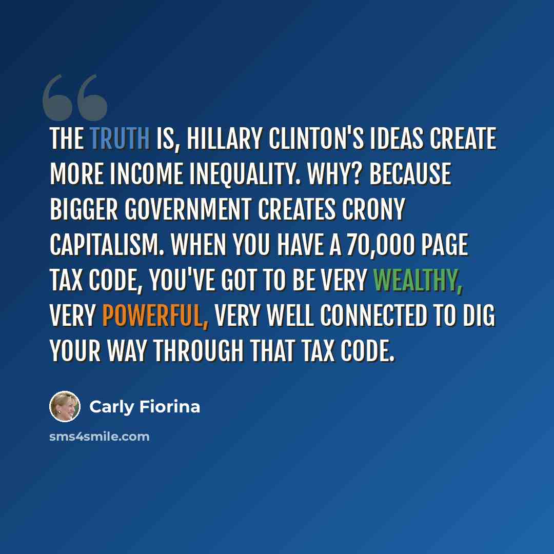 “The truth is, Hillary Clinton's ideas create more income inequality. Why? Because bigger government creates crony capitalism. When you have a 70,000 page tax code, you've got to be very wealthy, very powerful, very well connected to dig your way through that tax code.” quote by Carly Fiorina