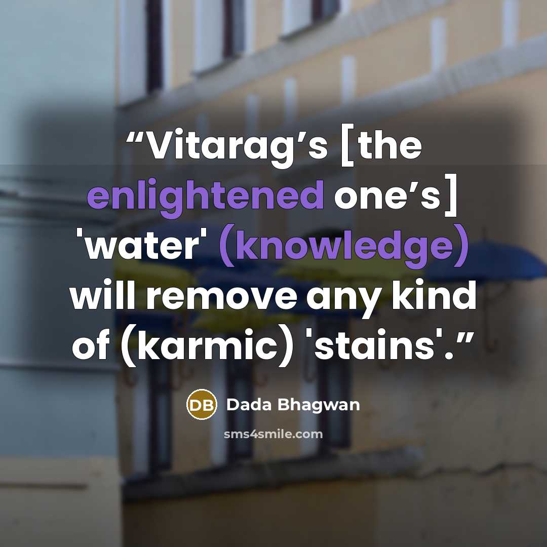 “Vitarag’s [the enlightened one’s] 'water' (knowledge) will remove any kind of (karmic) 'stains'.” quote by Dada Bhagwan