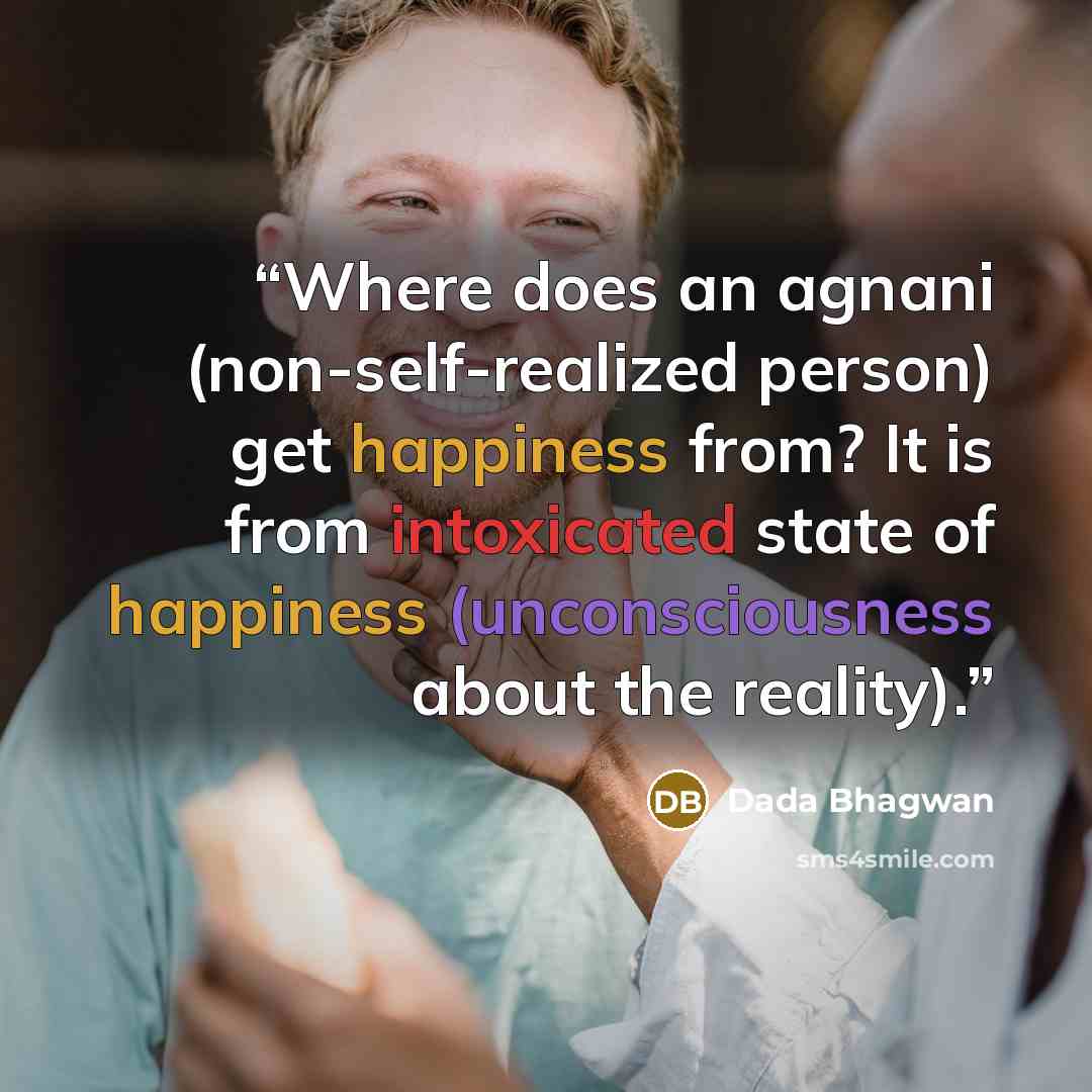 “Where does an agnani (non-self-realized person) get happiness from? It is from intoxicated state of happiness (unconsciousness about the reality).” quote by Dada Bhagwan