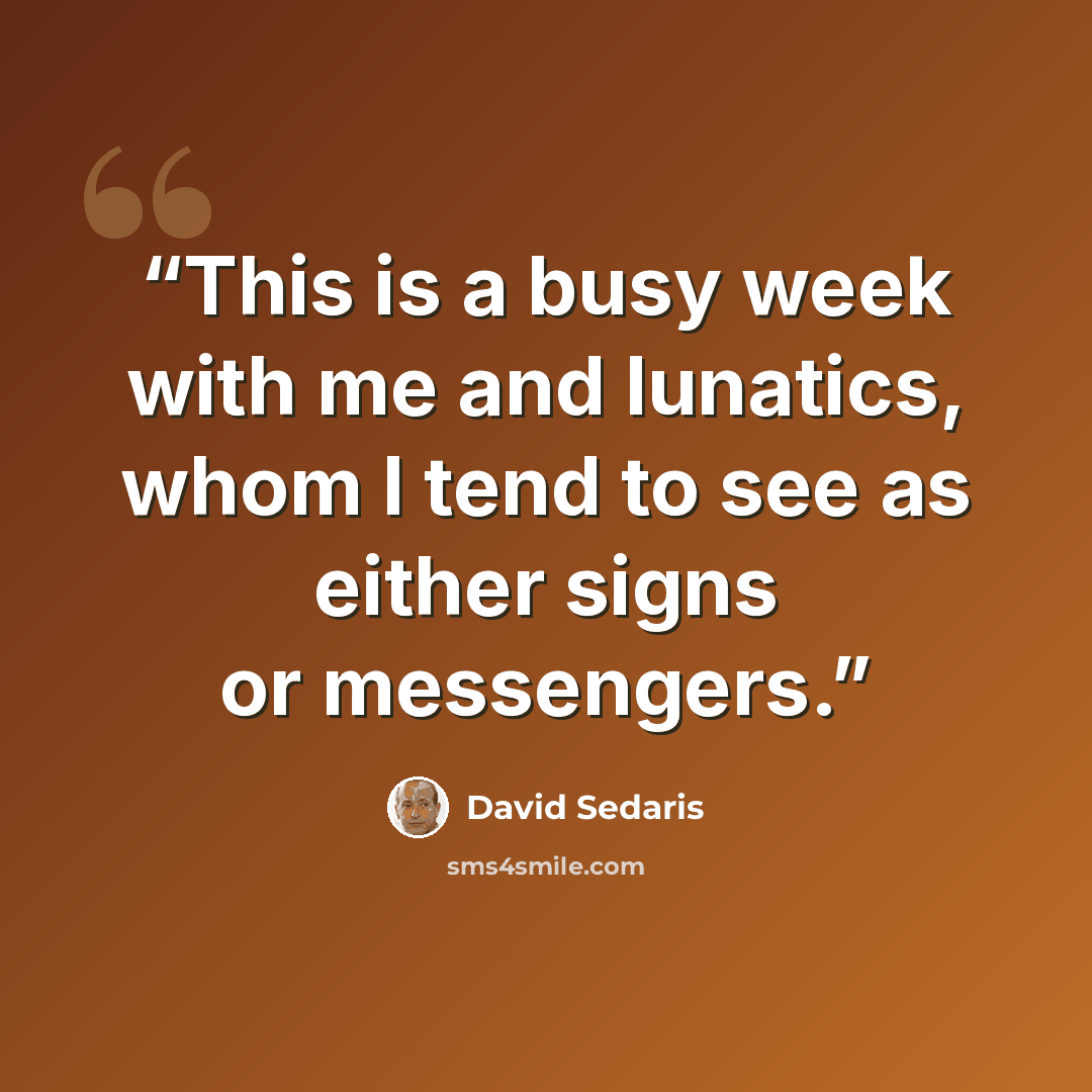 “This is a busy week with me and lunatics, whom I tend to see as either signs or messengers.” quote by David Sedaris