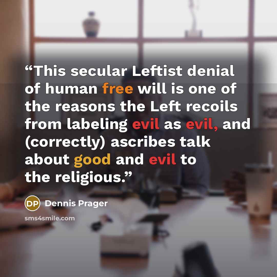 “This secular Leftist denial of human free will is one of the reasons the Left recoils from labeling evil as evil, and (correctly) ascribes talk about good and evil to the religious.” quote by Dennis Prager