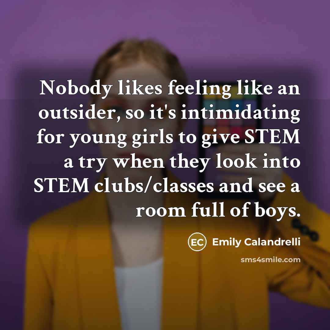 “Nobody likes feeling like an outsider, so it's intimidating for young girls to give STEM a try when they look into STEM clubs/classes and see a room full of boys.” quote by Emily Calandrelli