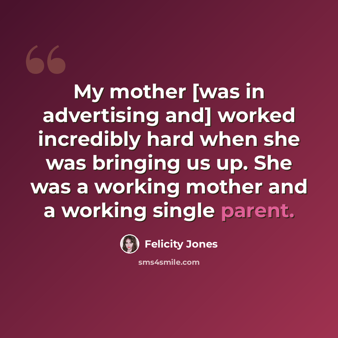 “My mother [was in advertising and] worked incredibly hard when she was bringing us up. She was a working mother and a working single parent.” quote by Felicity Jones